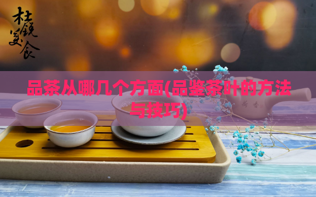 品茶从哪几个方面(品鉴茶叶的方法与技巧)  第1张