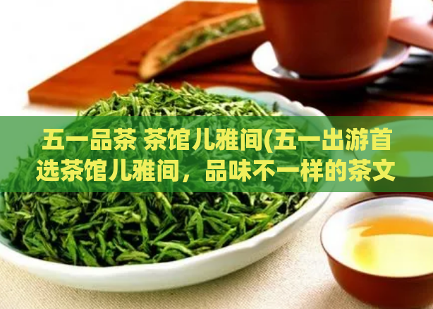 五一品茶 茶馆儿雅间(五一出游首选茶馆儿雅间，品味不一样的茶文化)  第1张