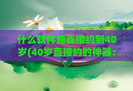 什么软件能直接约到40岁(40岁直接约的神器：推荐这些软件)  第1张