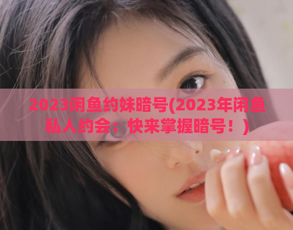 2023闲鱼约妹暗号(2023年闲鱼私人约会：快来掌握暗号！)  第1张