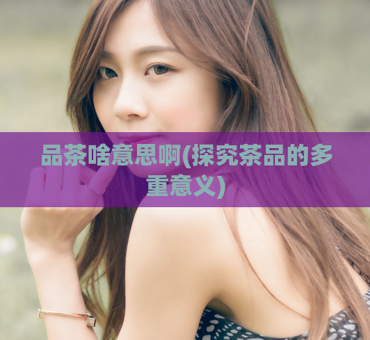 品茶啥意思啊(探究茶品的多重意义)  第1张
