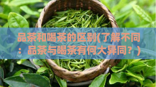 品茶和喝茶的区别(了解不同：品茶与喝茶有何大异同？)  第1张