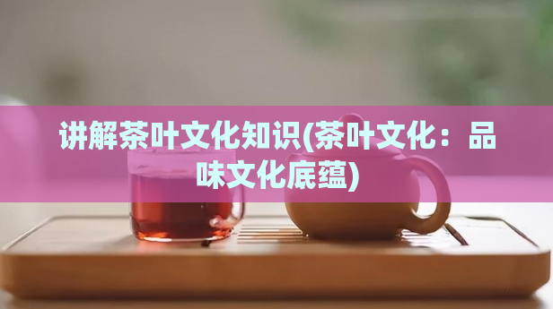 讲解茶叶文化知识(茶叶文化：品味文化底蕴)  第1张