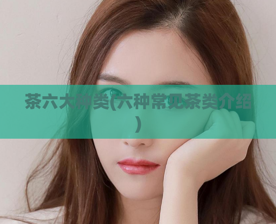 茶六大种类(六种常见茶类介绍)  第1张