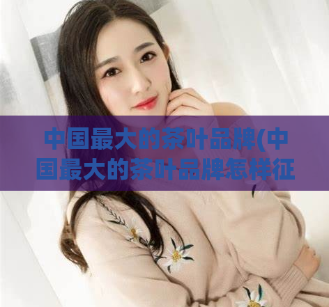 中国最大的茶叶品牌(中国最大的茶叶品牌怎样征服国人的味蕾)  第1张