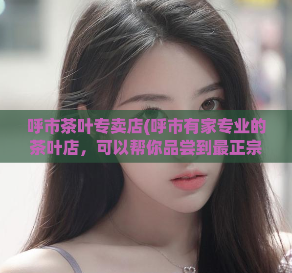 呼市茶叶专卖店(呼市有家专业的茶叶店，可以帮你品尝到最正宗的茶叶)  第1张