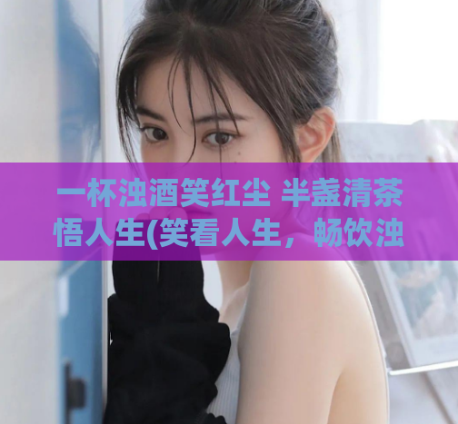 一杯浊酒笑红尘 半盏清茶悟人生(笑看人生，畅饮浊酒澄澈心扉)  第1张