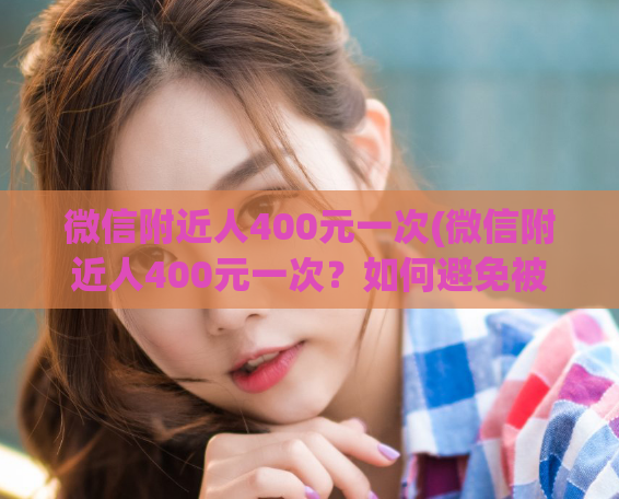 微信附近人400元一次(微信附近人400元一次？如何避免被骗，教你正确认识异性！)  第1张