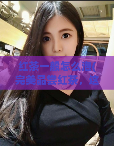 红茶一般怎么泡(完美品尝红茶，这些泡茶方法你都知道吗？)  第1张
