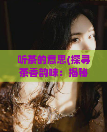 听茶的意思(探寻茶香韵味：揭秘茶叶的神奇功效)  第1张