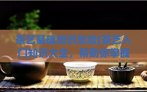 茶艺基础知识总结(茶艺入门知识大全，帮助你掌握茶艺基础技巧)  第1张