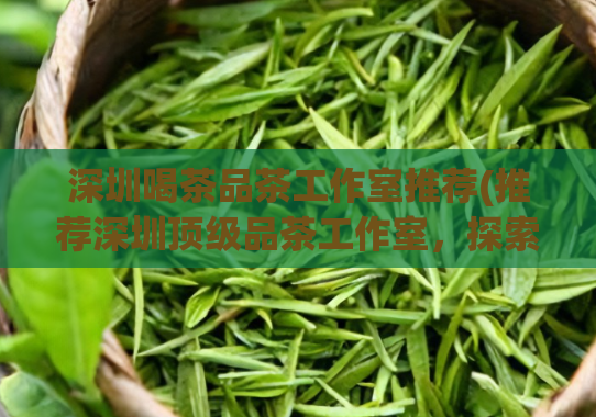 深圳喝茶品茶工作室推荐(推荐深圳顶级品茶工作室，探索品茶乐趣)  第1张