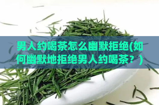 男人约喝茶怎么幽默拒绝(如何幽默地拒绝男人约喝茶？)  第1张