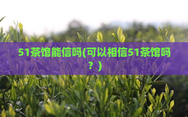 51茶馆能信吗(可以相信51茶馆吗？)  第1张