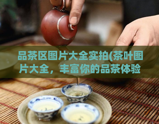 品茶区图片大全实拍(茶叶图片大全，丰富你的品茶体验)  第1张