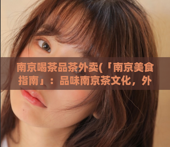 南京喝茶品茶外卖(「南京美食指南」：品味南京茶文化，外卖喝茶指南！)  第1张
