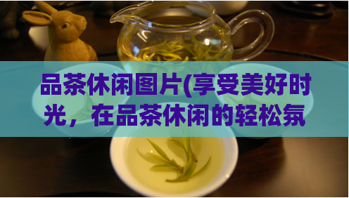 品茶休闲图片(享受美好时光，在品茶休闲的轻松氛围中放松放慢生活)  第1张