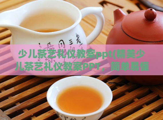 少儿茶艺礼仪教案ppt(精美少儿茶艺礼仪教案PPT，简单易懂，助力亲子教育)  第1张