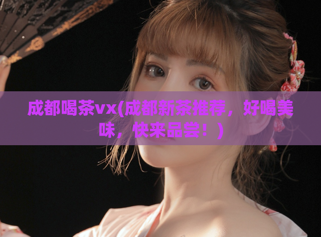 成都喝茶vx(成都新茶推荐，好喝美味，快来品尝！)  第1张