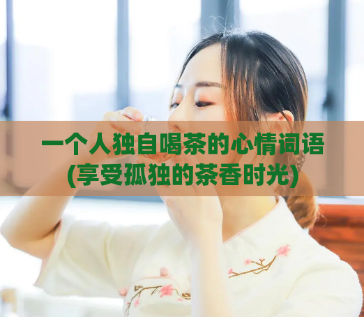 一个人独自喝茶的心情词语(享受孤独的茶香时光)  第1张