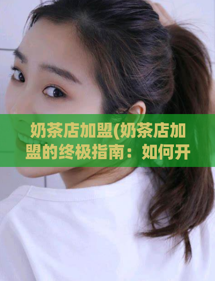 奶茶店加盟(奶茶店加盟的终极指南：如何开创属于你的饮品王国)  第1张
