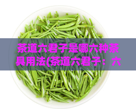 茶道六君子是哪六种茶具用法(茶道六君子：六种茶具用法解析)  第1张