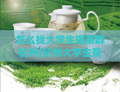 怎么找大学生喝茶群杭州(杭州大学生茶友群如何寻找？)  第1张