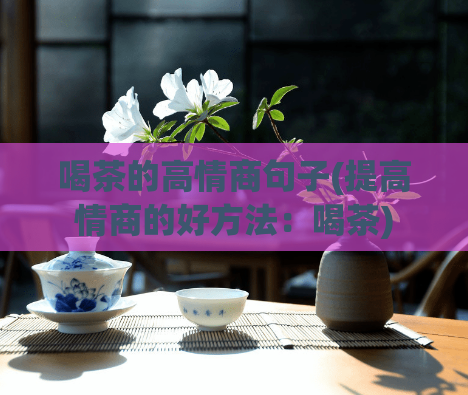 喝茶的高情商句子(提高情商的好方法：喝茶)  第1张