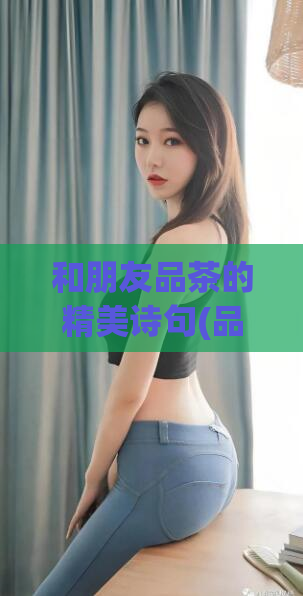 和朋友品茶的精美诗句(品茶赏景，品味人生：一份雅致的生活方式)  第1张