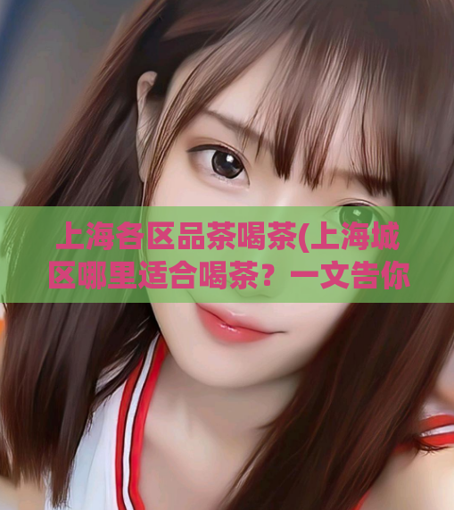上海各区品茶喝茶(上海城区哪里适合喝茶？一文告你答案！)  第1张