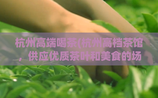 杭州高端喝茶(杭州高档茶馆，供应优质茶叶和美食的场所)  第1张