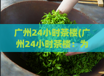 广州24小时茶楼(广州24小时茶楼：为您带来不夜城的美味与娱乐)  第1张