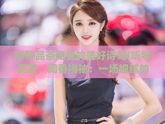 听琴品茶闻香的美好诗句(听琴品茶，闻香拂袖：一场细腻的美好。)  第1张