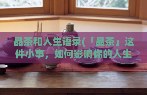 品茶和人生语录(「品茶」这件小事，如何影响你的人生？)  第1张