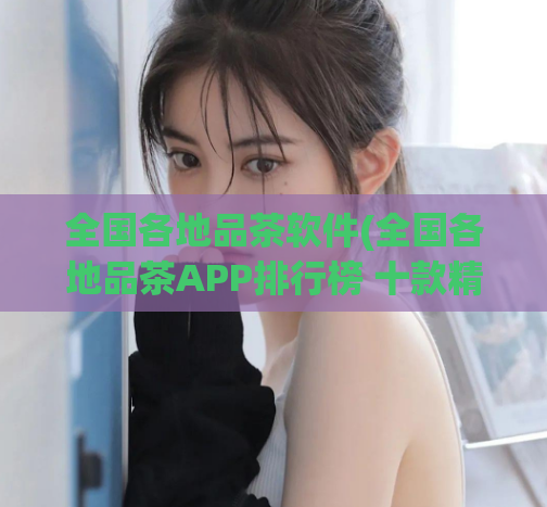 全国各地品茶软件(全国各地品茶APP排行榜 十款精选应用推荐)  第1张