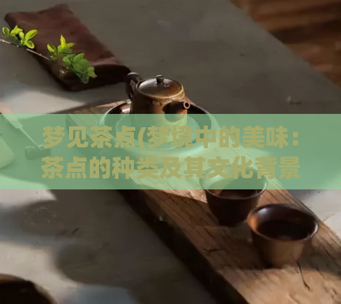 梦见茶点(梦境中的美味：茶点的种类及其文化背景)  第1张