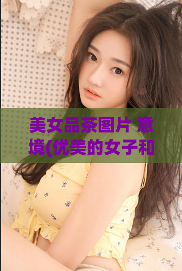 美女品茶图片 意境(优美的女子和茶之间的相遇)  第1张