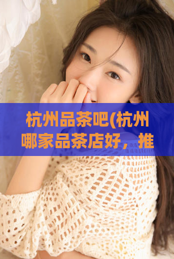 杭州品茶吧(杭州哪家品茶店好，推荐一家口味不错的品茶店)  第1张