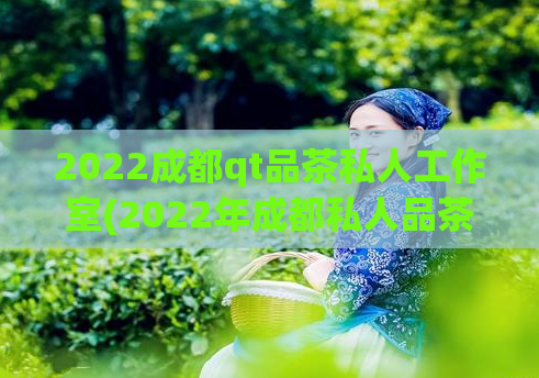 2022成都qt品茶私人工作室(2022年成都私人品茶工作室：专业、私密、尊享)  第1张