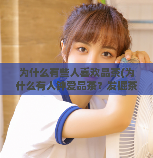 为什么有些人喜欢品茶(为什么有人钟爱品茶？发掘茶饮文化的奥秘)  第1张