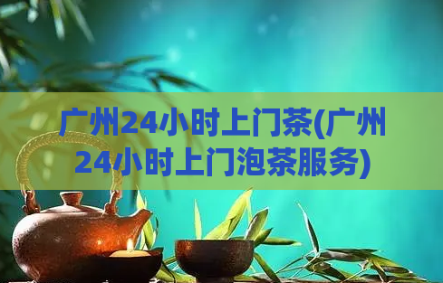 广州24小时上门茶(广州24小时上门泡茶服务)  第1张