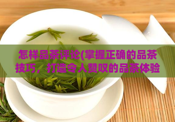 怎样品茶评论(掌握正确的品茶技巧，打造令人赞叹的品茶体验)  第1张