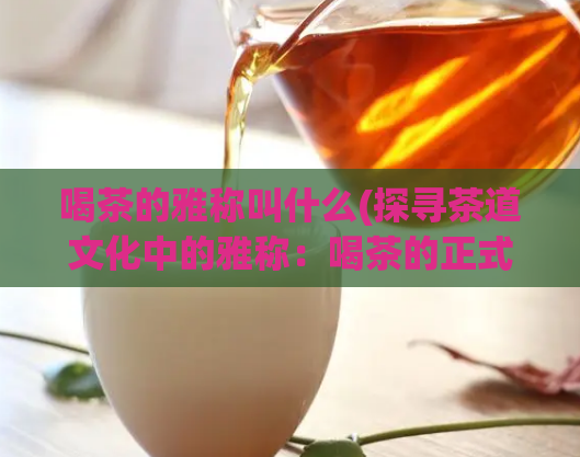 喝茶的雅称叫什么(探寻茶道文化中的雅称：喝茶的正式称呼是什么？)  第1张