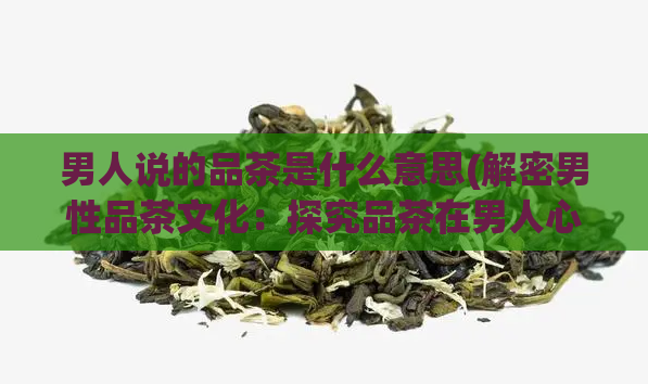 男人说的品茶是什么意思(解密男性品茶文化：探究品茶在男人心中的意义)  第1张