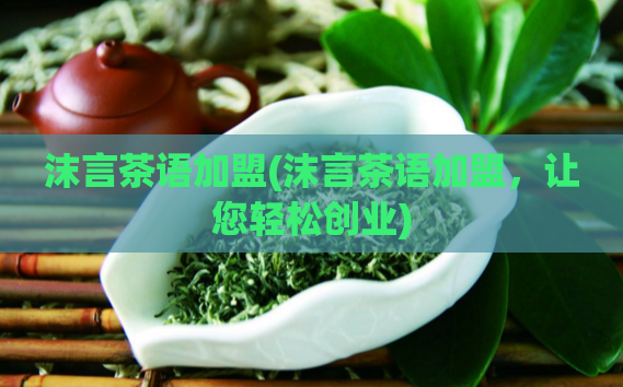 沫言茶语加盟(沫言茶语加盟，让您轻松创业)  第1张
