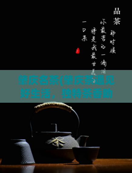 肇庆名茶(肇庆茶遇见好生活，独特茶香助力品质生活)  第1张