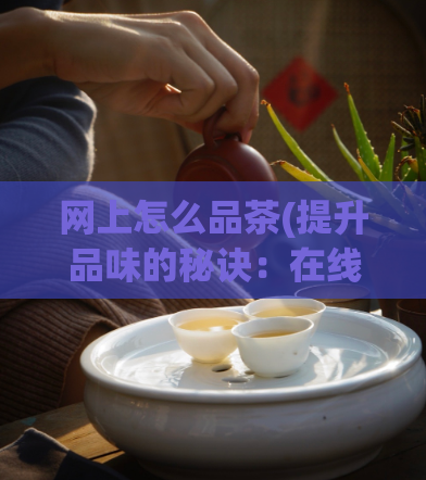 网上怎么品茶(提升品味的秘诀：在线学习如何品茶)  第1张