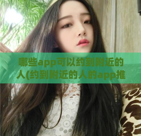 哪些app可以约到附近的人(约到附近的人的app推荐)  第1张