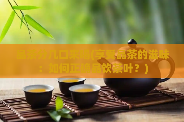 品茶分几口来喝(享受品茶的滋味：如何正确品饮茶叶？)  第1张