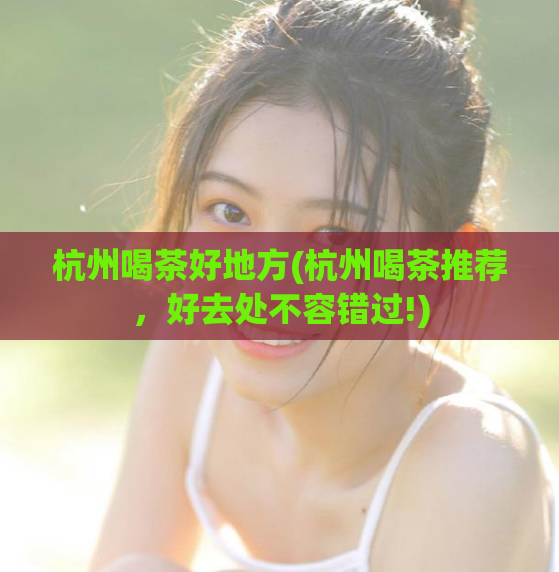 杭州喝茶好地方(杭州喝茶推荐，好去处不容错过!)  第1张